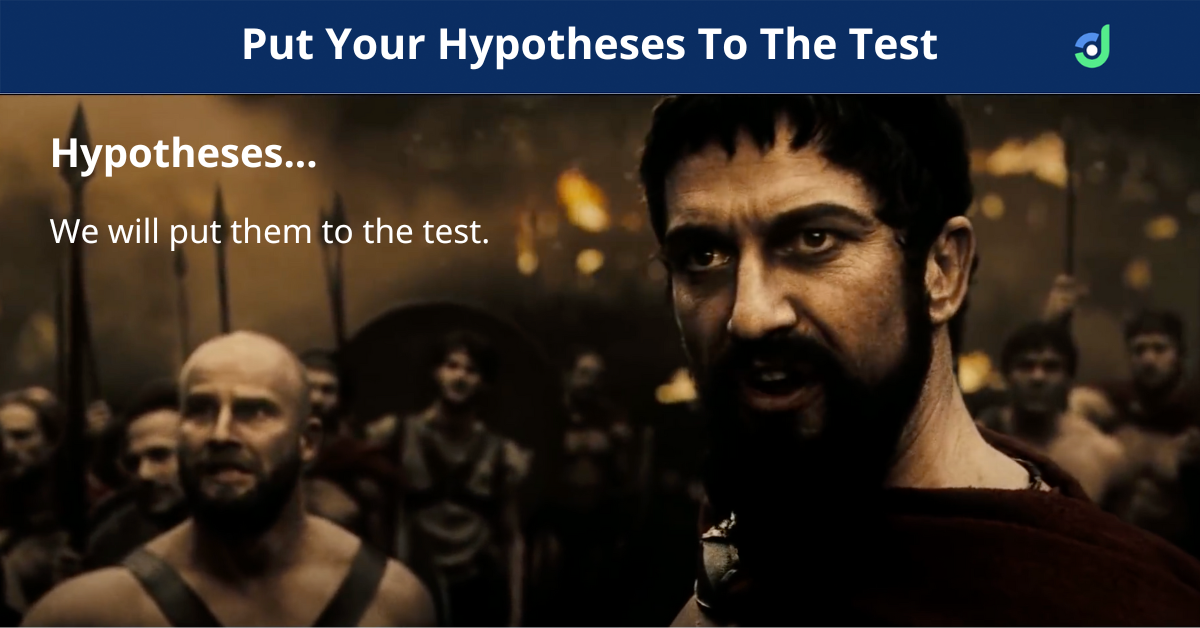 You need to put your hypotheses to the test to see what actually works.